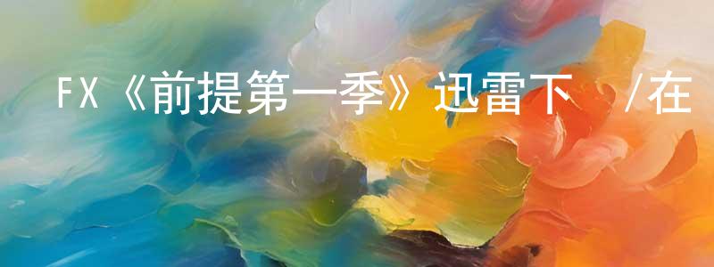 崔景英發布FX《前提第一季》迅雷下載/在線觀看/百度云-都市/情感-美劇天堂